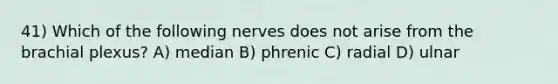 41) Which of the following nerves does not arise from the brachial plexus? A) median B) phrenic C) radial D) ulnar