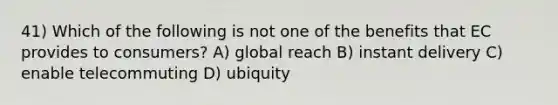 41) Which of the following is not one of the benefits that EC provides to consumers? A) global reach B) instant delivery C) enable telecommuting D) ubiquity