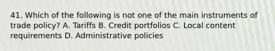 41. Which of the following is not one of the main instruments of trade policy? A. Tariffs B. Credit portfolios C. Local content requirements D. Administrative policies