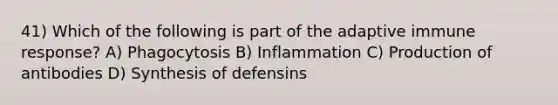 41) Which of the following is part of the adaptive immune response? A) Phagocytosis B) Inflammation C) Production of antibodies D) Synthesis of defensins