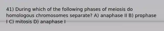 41) During which of the following phases of meiosis do homologous chromosomes separate? A) anaphase II B) prophase I C) mitosis D) anaphase I