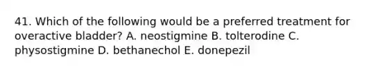 41. Which of the following would be a preferred treatment for overactive bladder? A. neostigmine B. tolterodine C. physostigmine D. bethanechol E. donepezil