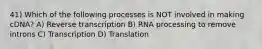 41) Which of the following processes is NOT involved in making cDNA? A) Reverse transcription B) RNA processing to remove introns C) Transcription D) Translation