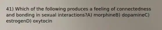 41) Which of the following produces a feeling of connectedness and bonding in sexual interactions?A) morphineB) dopamineC) estrogenD) oxytocin