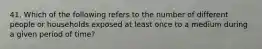 41. Which of the following refers to the number of different people or households exposed at least once to a medium during a given period of time?