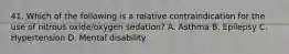 41. Which of the following is a relative contraindication for the use of nitrous oxide/oxygen sedation? A. Asthma B. Epilepsy C. Hypertension D. Mental disability