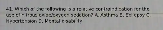 41. Which of the following is a relative contraindication for the use of nitrous oxide/oxygen sedation? A. Asthma B. Epilepsy C. Hypertension D. Mental disability