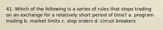 41. Which of the following is a series of rules that stops trading on an exchange for a relatively short period of time? a. program trading b. market limits c. stop orders d. circuit breakers