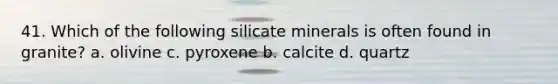 41. Which of the following silicate minerals is often found in granite? a. olivine c. pyroxene b. calcite d. quartz