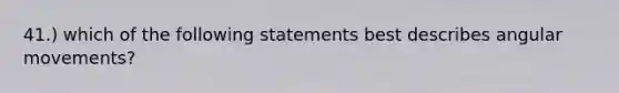 41.) which of the following statements best describes angular movements?