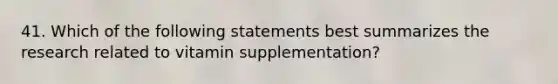 41. Which of the following statements best summarizes the research related to vitamin supplementation?