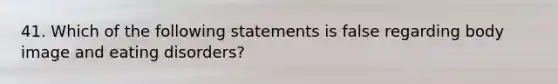 41. Which of the following statements is false regarding body image and eating disorders?