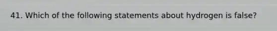 41. Which of the following statements about hydrogen is false?