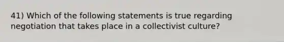 41) Which of the following statements is true regarding negotiation that takes place in a collectivist culture?