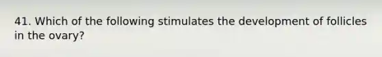 41. Which of the following stimulates the development of follicles in the ovary?