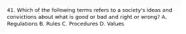 41. Which of the following terms refers to a society's ideas and convictions about what is good or bad and right or wrong? A. Regulations B. Rules C. Procedures D. Values