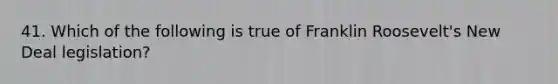 41. Which of the following is true of Franklin Roosevelt's New Deal legislation?