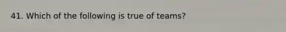 41. Which of the following is true of teams?