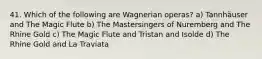 41. Which of the following are Wagnerian operas? a) Tannhäuser and The Magic Flute b) The Mastersingers of Nuremberg and The Rhine Gold c) The Magic Flute and Tristan and Isolde d) The Rhine Gold and La Traviata