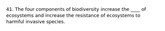 41. The four components of biodiversity increase the ____ of ecosystems and increase the resistance of ecosystems to harmful invasive species.