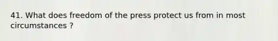 41. What does freedom of the press protect us from in most circumstances ?