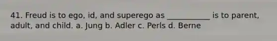 41. Freud is to ego, id, and superego as ___________ is to parent, adult, and child. a. Jung b. Adler c. Perls d. Berne