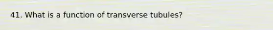 41. What is a function of transverse tubules?