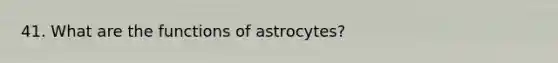 41. What are the functions of astrocytes?