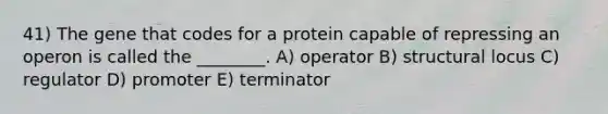 41) The gene that codes for a protein capable of repressing an operon is called the ________. A) operator B) structural locus C) regulator D) promoter E) terminator