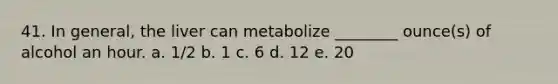 41. In general, the liver can metabolize ________ ounce(s) of alcohol an hour. a. 1/2 b. 1 c. 6 d. 12 e. 20