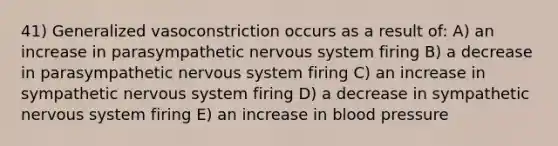 41) Generalized vasoconstriction occurs as a result of: A) an increase in parasympathetic nervous system firing B) a decrease in parasympathetic nervous system firing C) an increase in sympathetic nervous system firing D) a decrease in sympathetic nervous system firing E) an increase in blood pressure