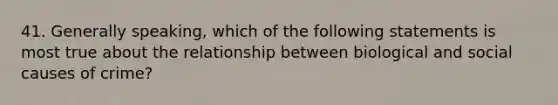 41. Generally speaking, which of the following statements is most true about the relationship between biological and social causes of crime?