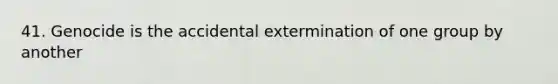 41. Genocide is the accidental extermination of one group by another