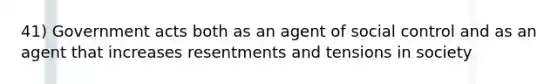 41) Government acts both as an agent of social control and as an agent that increases resentments and tensions in society