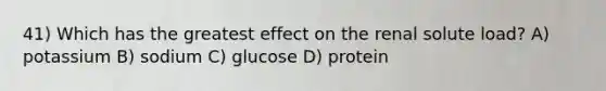 41) Which has the greatest effect on the renal solute load? A) potassium B) sodium C) glucose D) protein