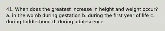 41. When does the greatest increase in height and weight occur? a. in the womb during gestation b. during the first year of life c. during toddlerhood d. during adolescence