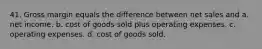 41. Gross margin equals the difference between net sales and a. net income. b. cost of goods sold plus operating expenses. c. operating expenses. d. cost of goods sold.