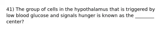 41) The group of cells in the hypothalamus that is triggered by low blood glucose and signals hunger is known as the ________ center?