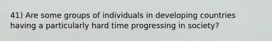 41) Are some groups of individuals in developing countries having a particularly hard time progressing in society?