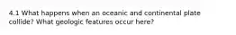 4.1 What happens when an oceanic and continental plate collide? What geologic features occur here?