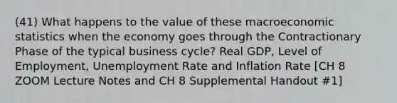 (41) What happens to the value of these macroeconomic statistics when the economy goes through the Contractionary Phase of the typical business cycle? Real GDP, Level of Employment, Unemployment Rate and Inflation Rate [CH 8 ZOOM Lecture Notes and CH 8 Supplemental Handout #1]