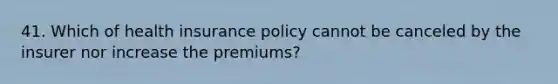 41. Which of health insurance policy cannot be canceled by the insurer nor increase the premiums?