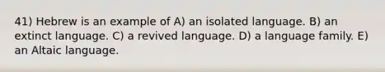 41) Hebrew is an example of A) an isolated language. B) an extinct language. C) a revived language. D) a language family. E) an Altaic language.