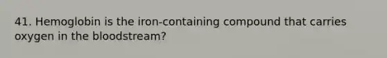 41. Hemoglobin is the iron-containing compound that carries oxygen in the bloodstream?