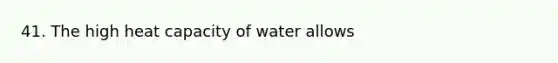 41. The high heat capacity of water allows