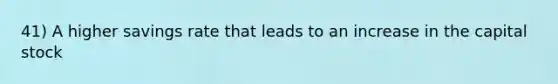 41) A higher savings rate that leads to an increase in the capital stock