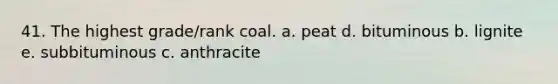 41. The highest grade/rank coal. a. peat d. bituminous b. lignite e. subbituminous c. anthracite