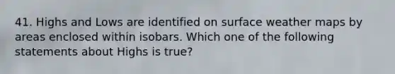 41. Highs and Lows are identified on surface weather maps by areas enclosed within isobars. Which one of the following statements about Highs is true?