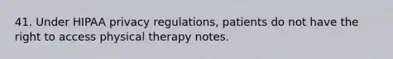 41. Under HIPAA privacy regulations, patients do not have the right to access physical therapy notes.