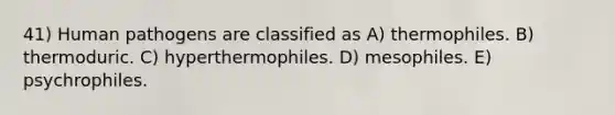 41) Human pathogens are classified as A) thermophiles. B) thermoduric. C) hyperthermophiles. D) mesophiles. E) psychrophiles.